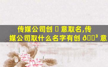 传媒公司创 ☘ 意取名,传媒公司取什么名字有创 🐳 意